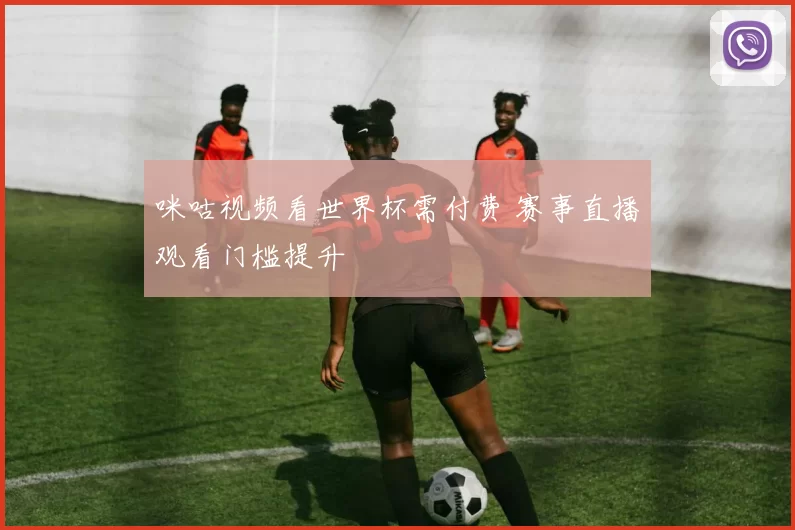 咪咕视频看世界杯需付费 赛事直播观看门槛提升