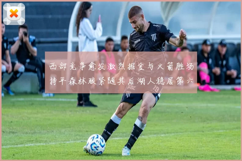 西部竞争愈发激烈掘金与火箭胜场持平森林狼紧随其后湖人稳居第六