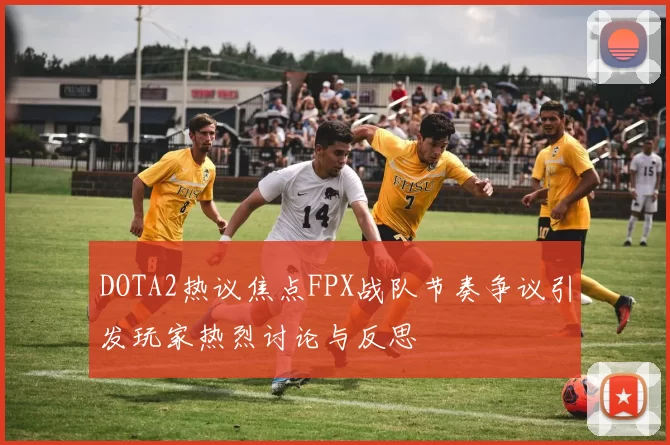 DOTA2热议焦点FPX战队节奏争议引发玩家热烈讨论与反思