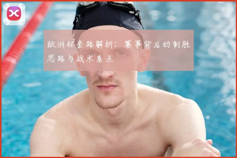 欧洲杯套路解析:赛事背后的制胜思路与战术看点