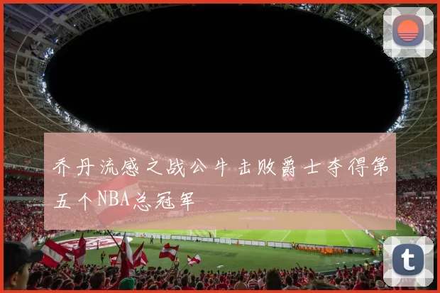 乔丹流感之战公牛击败爵士夺得第五个NBA总冠军