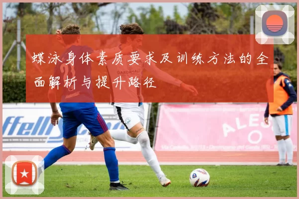 蝶泳身体素质要求及训练方法的全面解析与提升路径