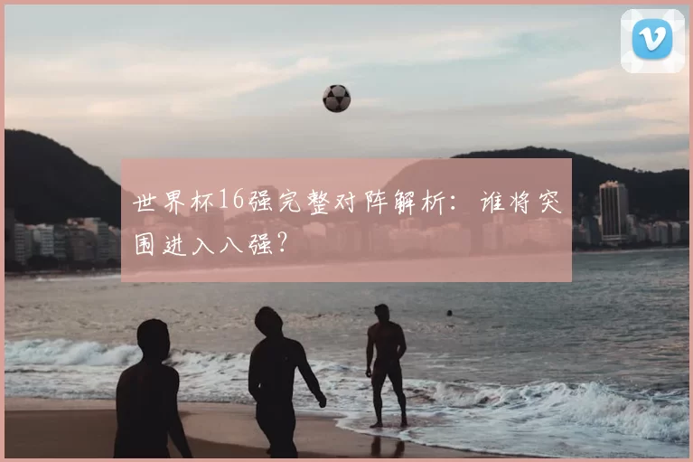 世界杯16强完整对阵解析:谁将突围进入八强?