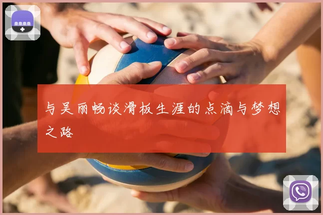 与吴丽畅谈滑板生涯的点滴与梦想之路