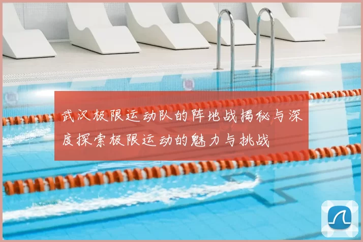 武汉极限运动队的阵地战揭秘与深度探索极限运动的魅力与挑战