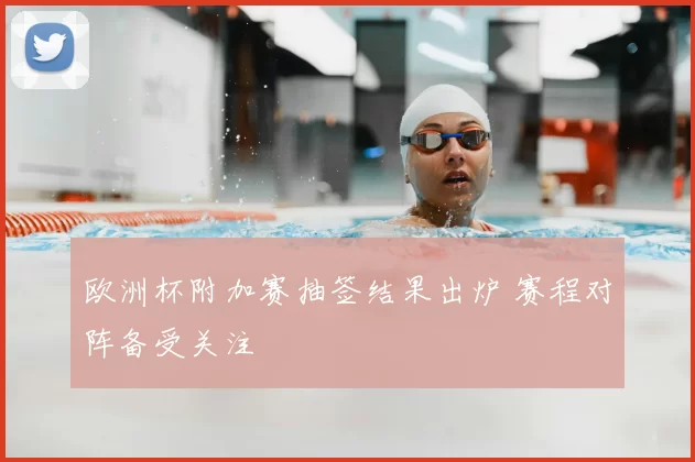 欧洲杯附加赛抽签结果出炉 赛程对阵备受关注