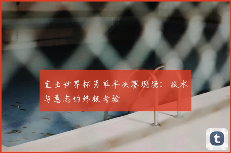 直击世界杯男单半决赛现场:技术与意志的终极考验