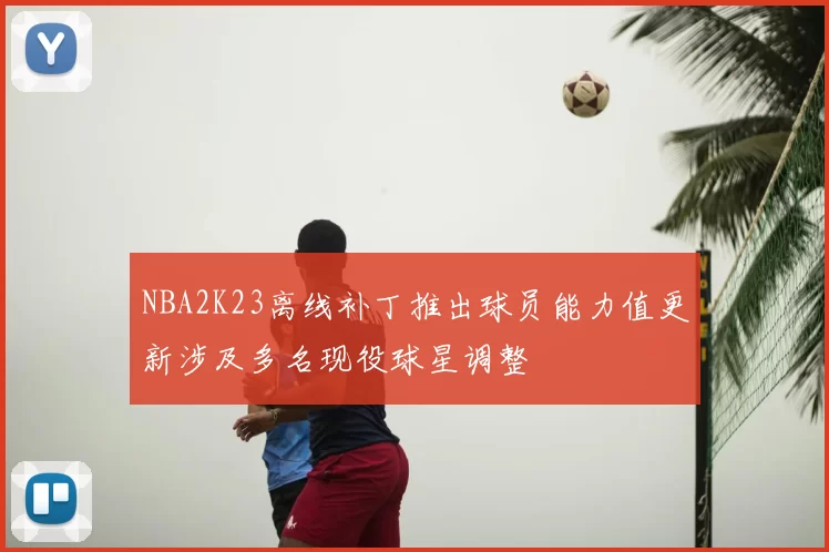 NBA2K23离线补丁推出球员能力值更新涉及多名现役球星调整