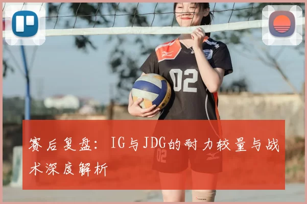 赛后复盘：IG与JDG的耐力较量与战术深度解析