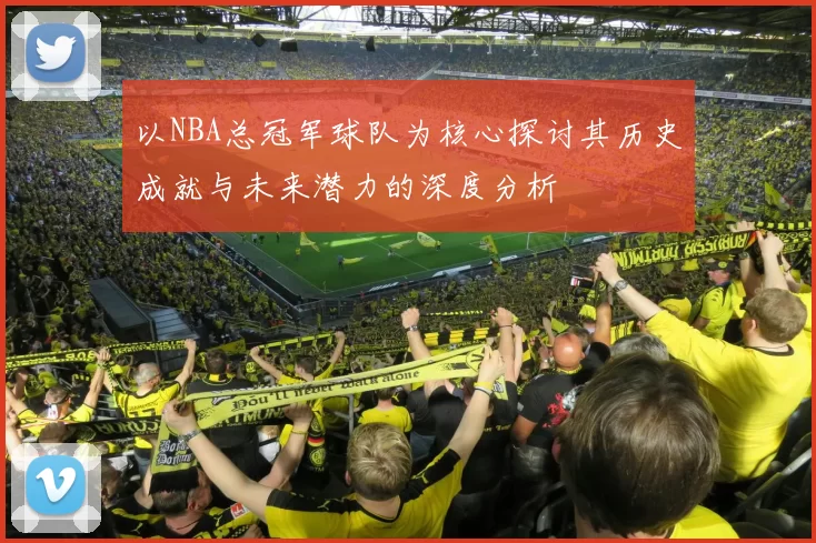 以NBA总冠军球队为核心探讨其历史成就与未来潜力的深度分析
