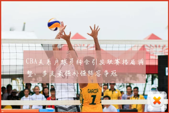 CBA关系户球员转会引发联赛格局调整,多支豪强补强阵容争冠