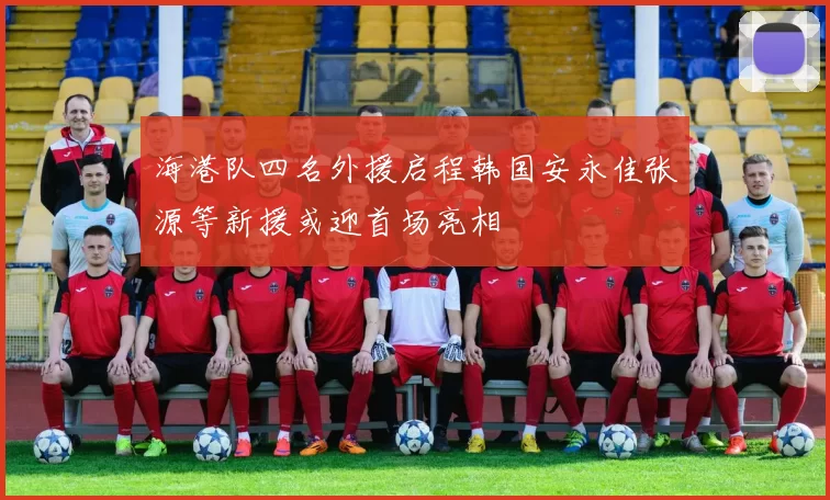 海港队四名外援启程韩国安永佳张源等新援或迎首场亮相
