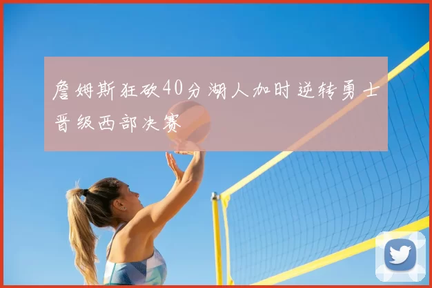 詹姆斯狂砍40分湖人加时逆转勇士晋级西部决赛