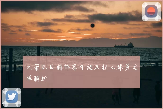 火箭队目前阵容介绍及核心球员名单解析