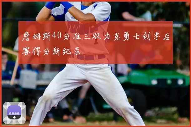 詹姆斯40分准三双力克勇士创季后赛得分新纪录