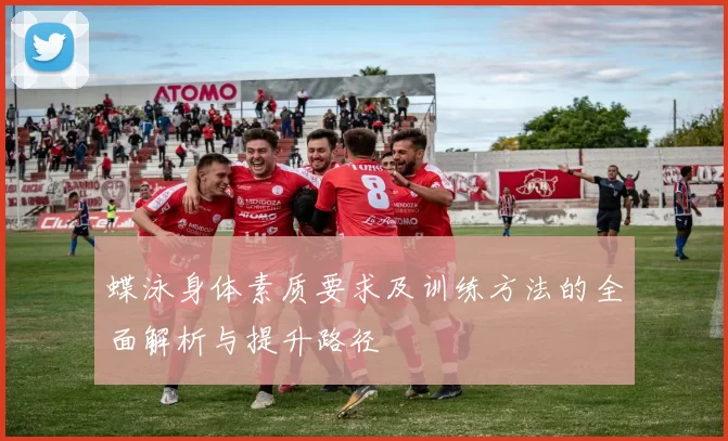 蝶泳身体素质要求及训练方法的全面解析与提升路径