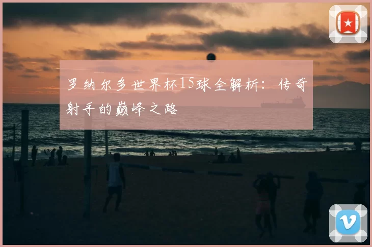 罗纳尔多世界杯15球全解析:传奇射手的巅峰之路