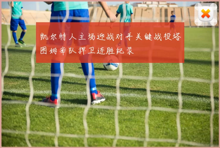 凯尔特人主场迎战对手关键战役塔图姆率队捍卫连胜纪录