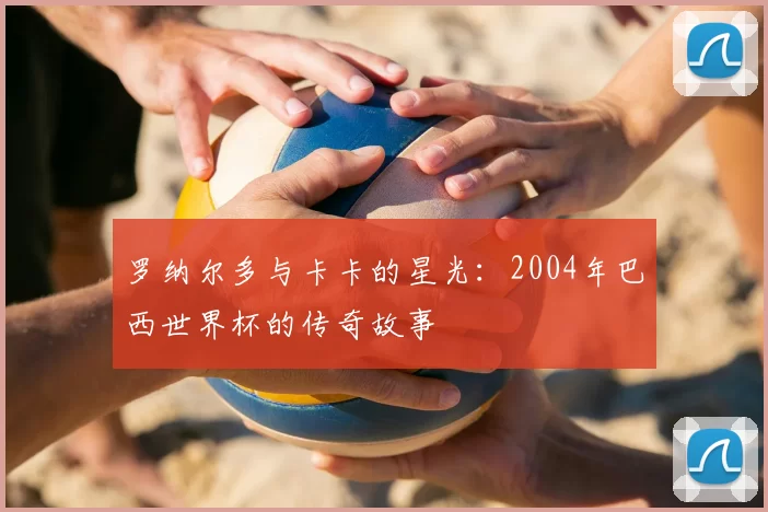 罗纳尔多与卡卡的星光:2004年巴西世界杯的传奇故事
