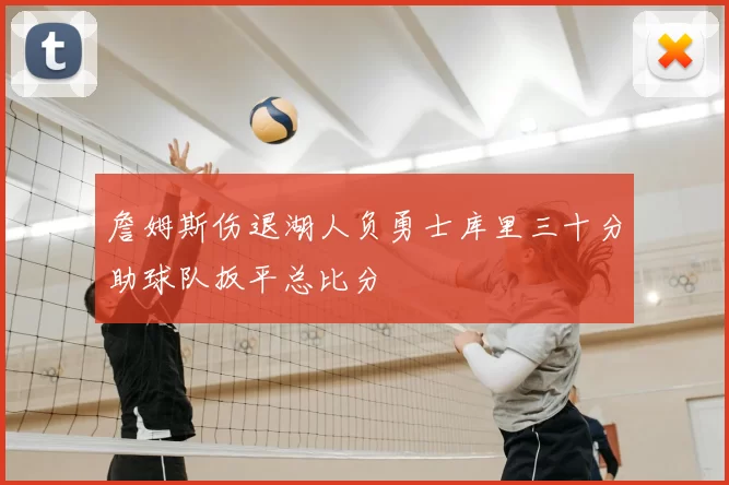 詹姆斯伤退湖人负勇士库里三十分助球队扳平总比分
