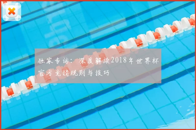 独家专访:深度解读2018年世界杯官方竞猜规则与技巧