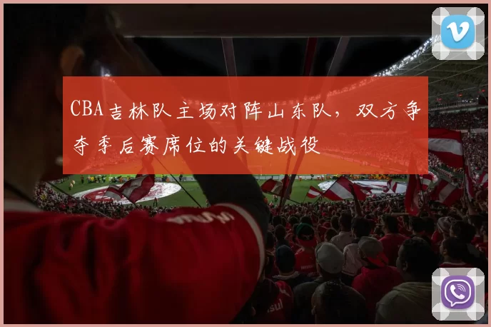 CBA吉林队主场对阵山东队，双方争夺季后赛席位的关键战役