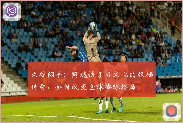 大谷翔平：跨越语言与文化的双栖传奇，如何改变全球棒球格局