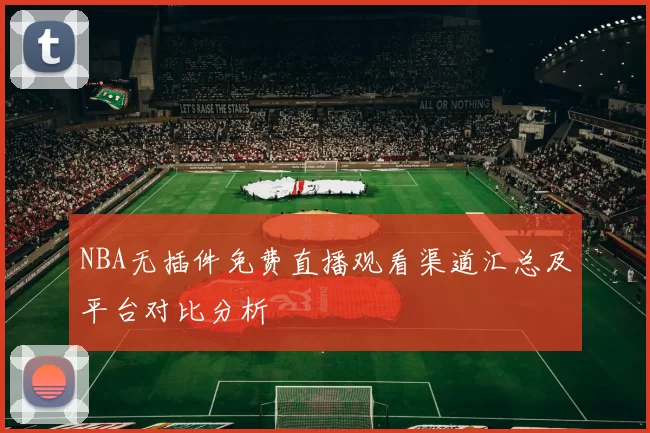 NBA无插件免费直播观看渠道汇总及平台对比分析