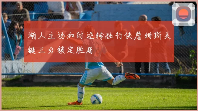 湖人主场加时逆转独行侠詹姆斯关键三分锁定胜局