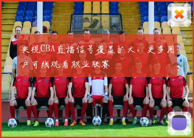 央视CBA直播信号覆盖扩大，更多用户可线观看职业联赛