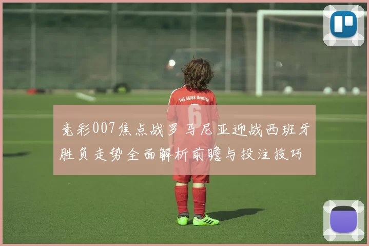 竞彩007焦点战罗马尼亚迎战西班牙胜负走势全面解析前瞻与投注技巧