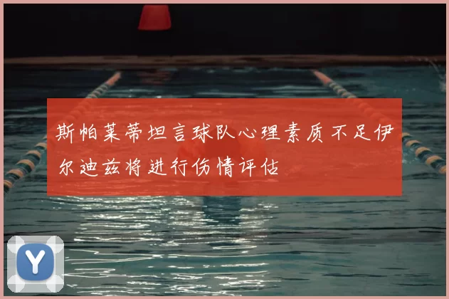 斯帕莱蒂坦言球队心理素质不足伊尔迪兹将进行伤情评估