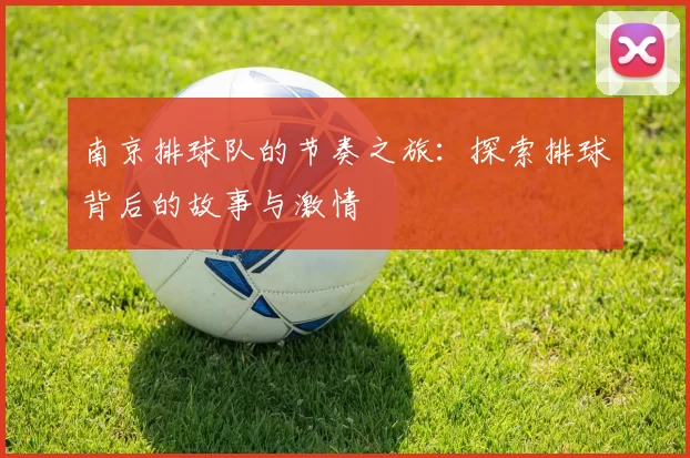 南京排球队的节奏之旅：探索排球背后的故事与激情