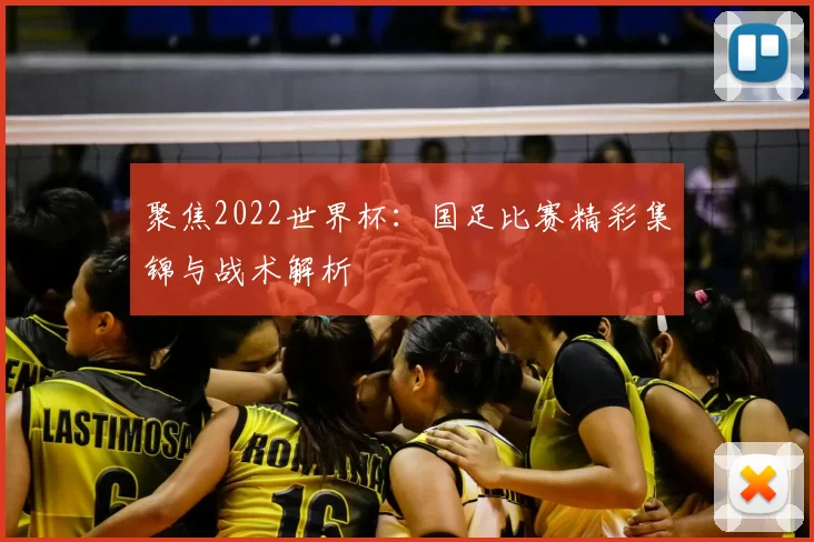 聚焦2022世界杯:国足比赛精彩集锦与战术解析