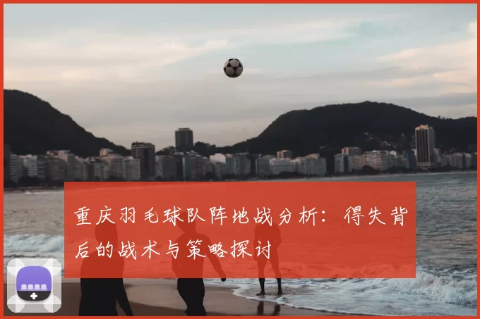 重庆羽毛球队阵地战分析：得失背后的战术与策略探讨