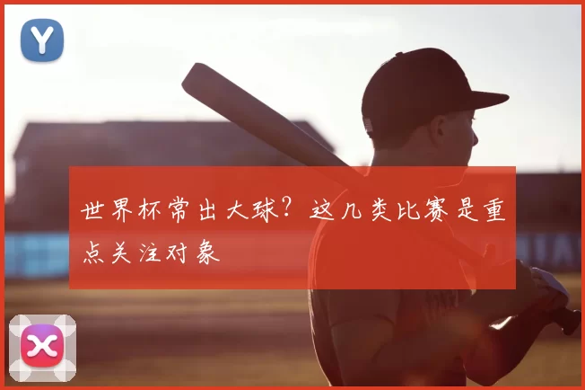 世界杯常出大球?这几类比赛是重点关注对象