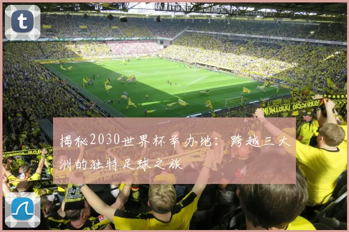 揭秘2030世界杯举办地:跨越三大洲的独特足球之旅