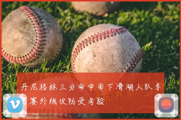 丹尼格林三分命中率下滑湖人队季后赛外线攻防受考验