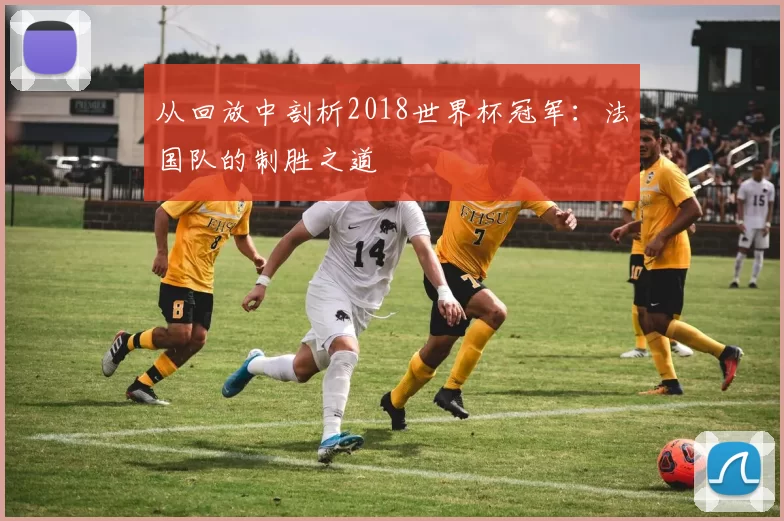 从回放中剖析2018世界杯冠军：法国队的制胜之道