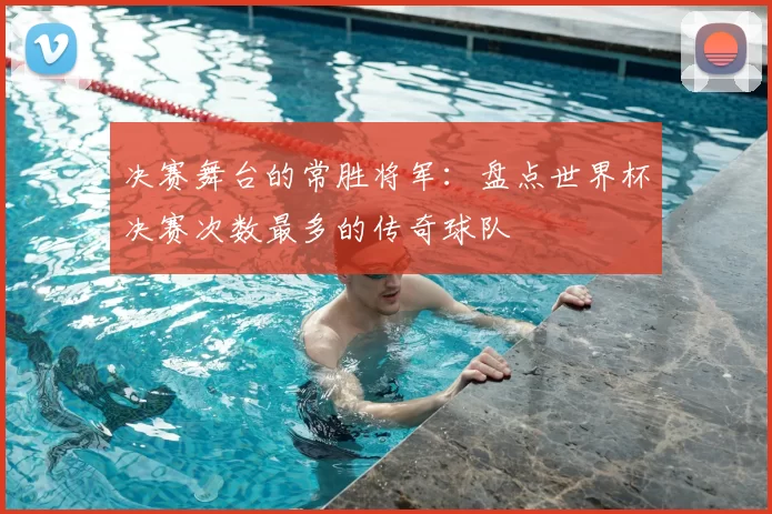 决赛舞台的常胜将军:盘点世界杯决赛次数最多的传奇球队