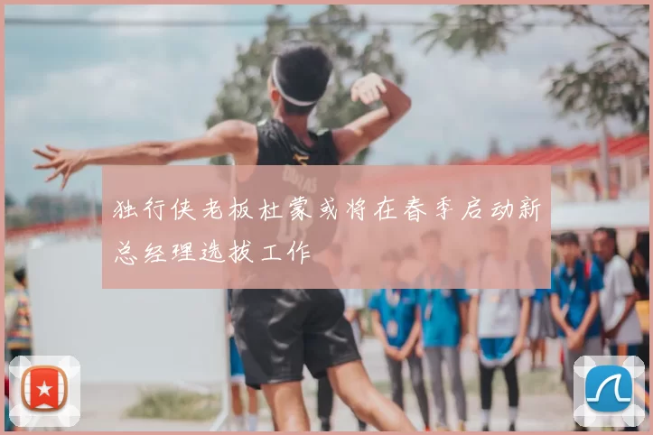 独行侠老板杜蒙或将在春季启动新总经理选拔工作
