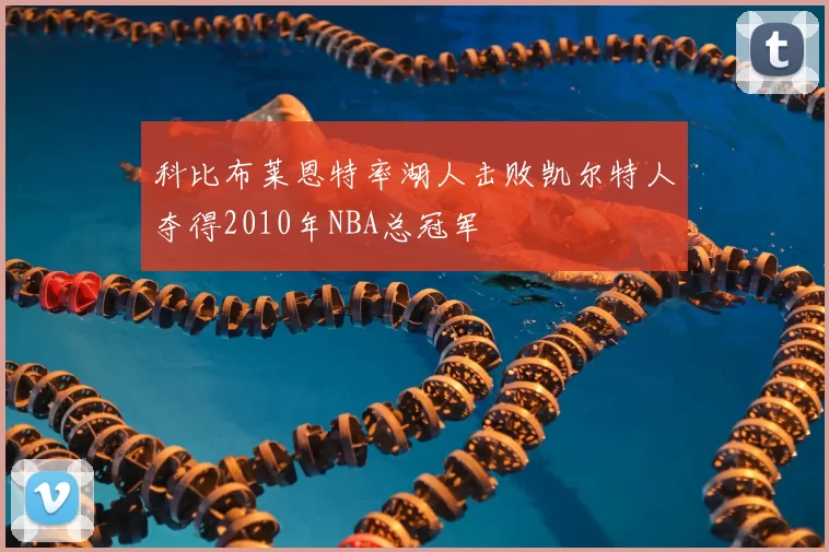 科比布莱恩特率湖人击败凯尔特人夺得2010年NBA总冠军
