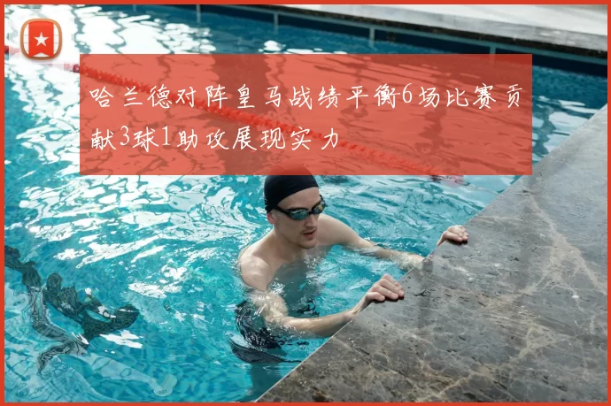 哈兰德对阵皇马战绩平衡6场比赛贡献3球1助攻展现实力