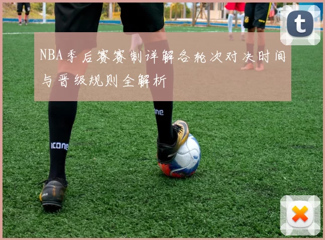 NBA季后赛赛制详解各轮次对决时间与晋级规则全解析