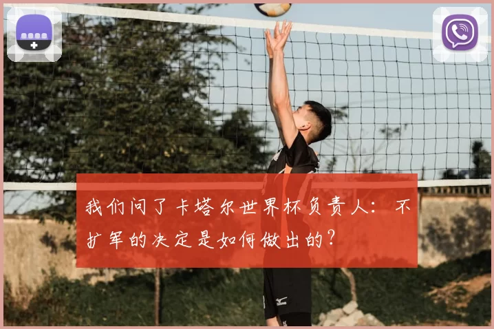 我们问了卡塔尔世界杯负责人:不扩军的决定是如何做出的?