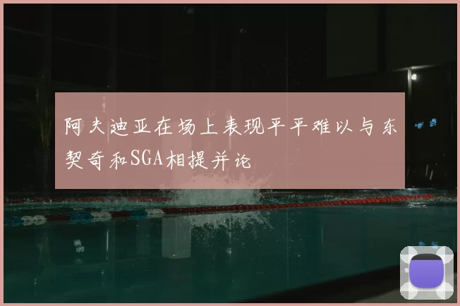 阿夫迪亚在场上表现平平难以与东契奇和SGA相提并论