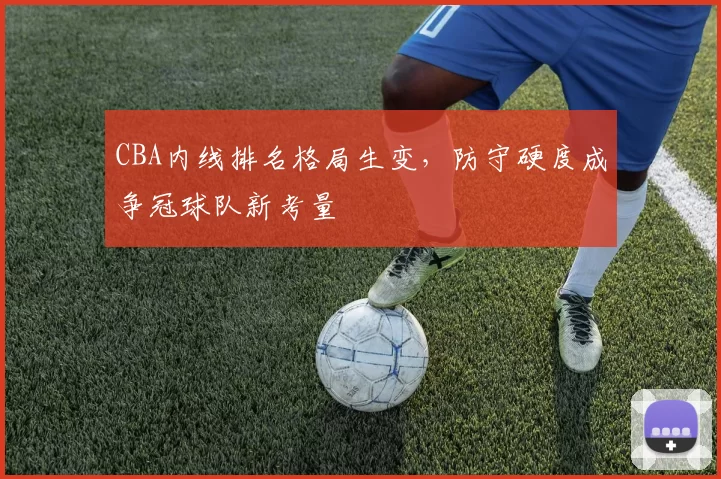 CBA内线排名格局生变，防守硬度成争冠球队新考量