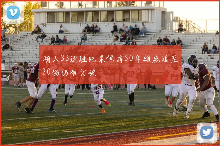湖人33连胜纪录保持50年雄鹿追至20场仍难打破