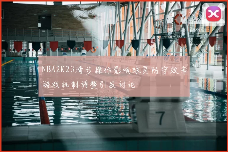 NBA2K23滑步操作影响球员防守效率游戏机制调整引发讨论