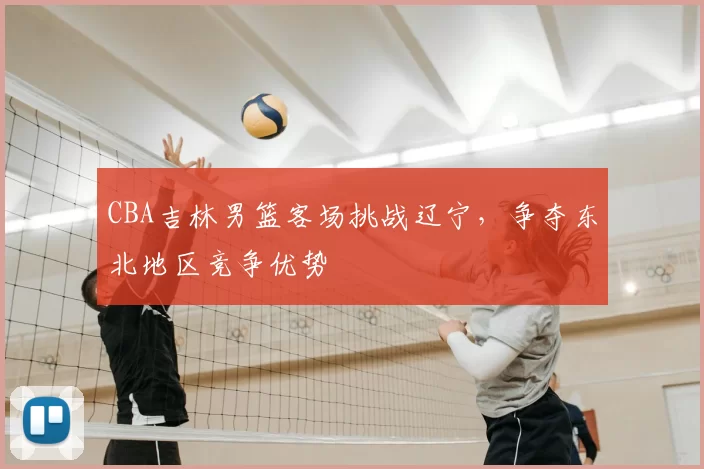 CBA吉林男篮客场挑战辽宁，争夺东北地区竞争优势